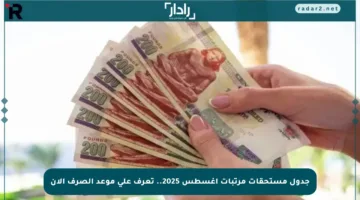 جدول مستحقات مرتبات أغسطس 2025.. تعرف على موعد الصرف الآن